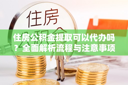 孟村住房公积金提取可以代办吗？全面解析流程与注意事项