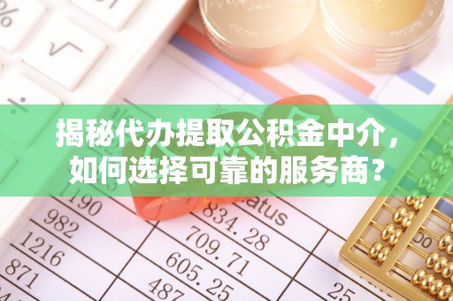孟村揭秘代办提取公积金中介，如何选择可靠的服务商？