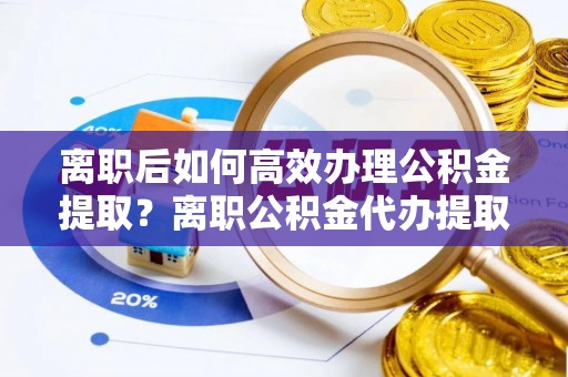 孟村离职后如何高效办理公积金提取？离职公积金代办提取全攻略