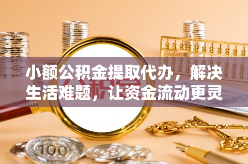 孟村小额公积金提取代办，解决生活难题，让资金流动更灵活