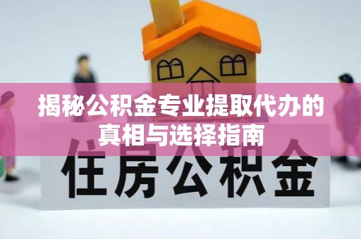 孟村揭秘公积金专业提取代办的真相与选择指南