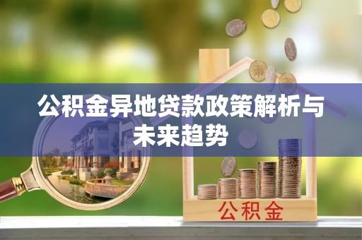 孟村公积金异地贷款政策解析与未来趋势