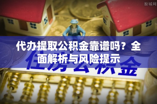 孟村代办提取公积金靠谱吗？全面解析与风险提示