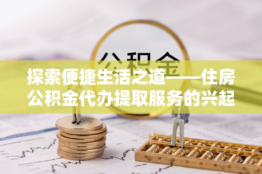 孟村探索便捷生活之道——住房公积金代办提取服务的兴起与未来