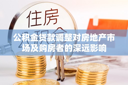 孟村公积金贷款调整对房地产市场及购房者的深远影响