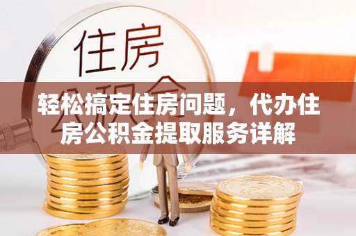 孟村轻松搞定住房问题，代办住房公积金提取服务详解