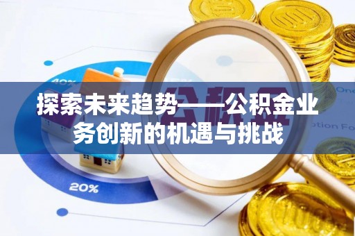 孟村探索未来趋势——公积金业务创新的机遇与挑战