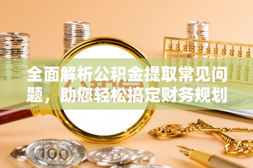 孟村全面解析公积金提取常见问题，助您轻松搞定财务规划