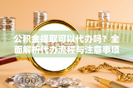 孟村公积金提取可以代办吗？全面解析代办流程与注意事项