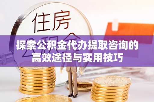 孟村探索公积金代办提取咨询的高效途径与实用技巧