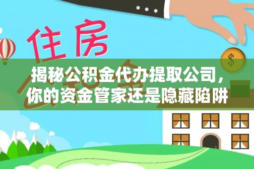 孟村揭秘公积金代办提取公司，你的资金管家还是隐藏陷阱？