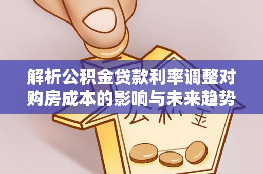 孟村解析公积金贷款利率调整对购房成本的影响与未来趋势