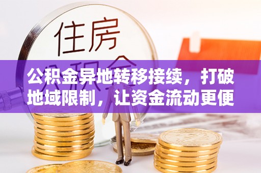 孟村公积金异地转移接续，打破地域限制，让资金流动更便捷