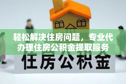 孟村轻松解决住房问题，专业代办理住房公积金提取服务