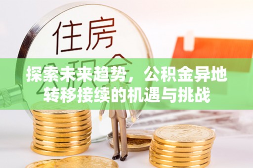 孟村探索未来趋势，公积金异地转移接续的机遇与挑战