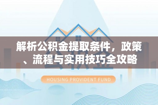 孟村解析公积金提取条件，政策、流程与实用技巧全攻略