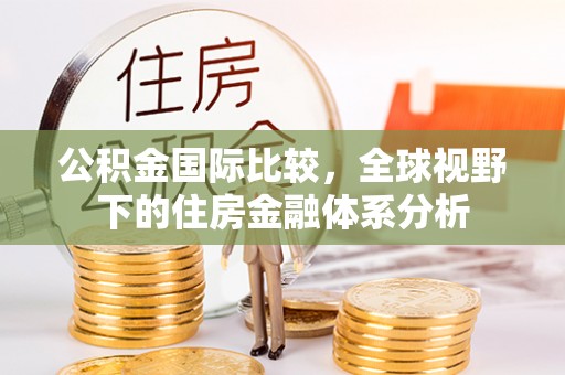孟村公积金国际比较，全球视野下的住房金融体系分析