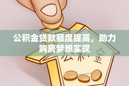 孟村公积金贷款额度提高，助力购房梦想实现