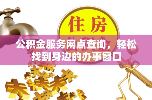 孟村公积金服务网点查询，轻松找到身边的办事窗口